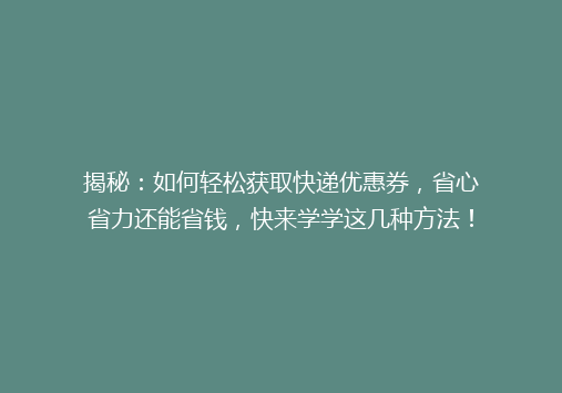 揭秘：如何轻松获取快递优惠券，省心省力还能省钱，快来学学这几种方法！