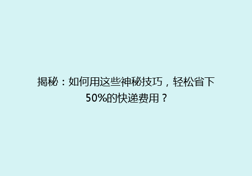揭秘：如何用这些神秘技巧，轻松省下50%的快递费用？