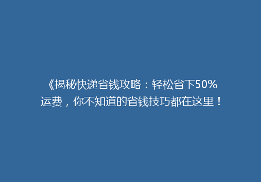 《揭秘快递省钱攻略：轻松省下50%运费，你不知道的省钱技巧都在这里！》