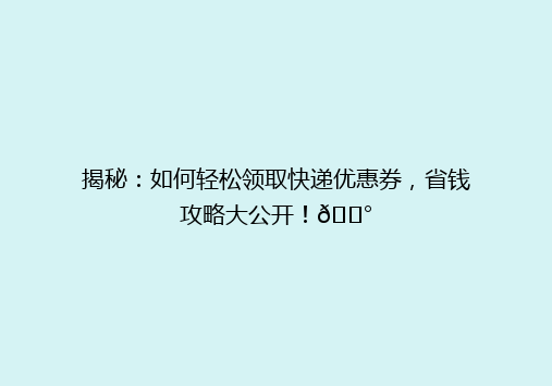 揭秘：如何轻松领取快递优惠券，省钱攻略大公开！💰