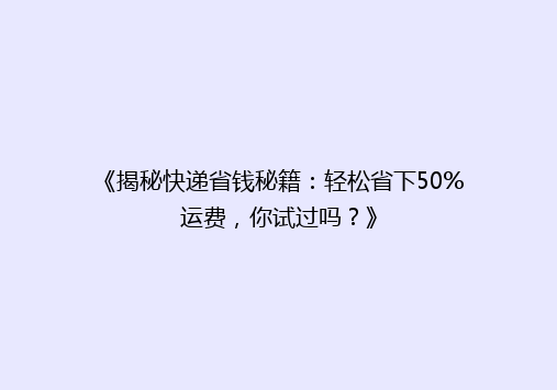 《揭秘快递省钱秘籍：轻松省下50%运费，你试过吗？》