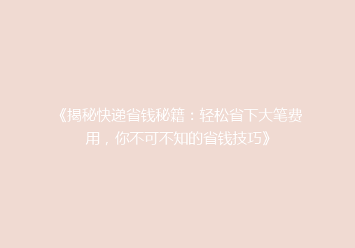 《揭秘快递省钱秘籍：轻松省下大笔费用，你不可不知的省钱技巧》