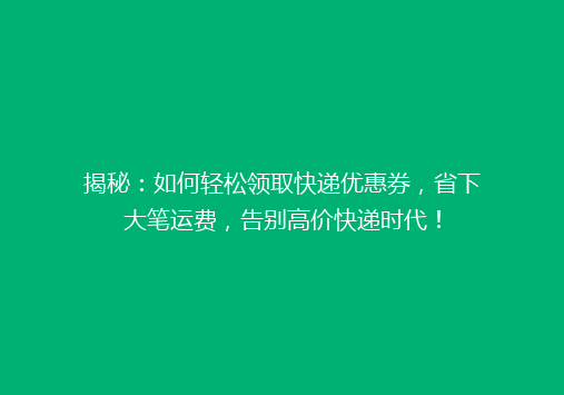 揭秘：如何轻松领取快递优惠券，省下大笔运费，告别高价快递时代！