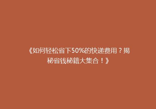 《如何轻松省下50%的快递费用？揭秘省钱秘籍大集合！》