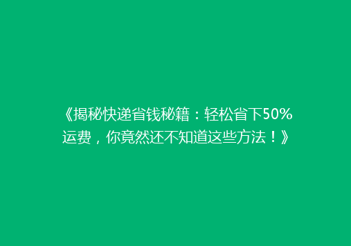 《揭秘快递省钱秘籍：轻松省下50%运费，你竟然还不知道这些方法！》
