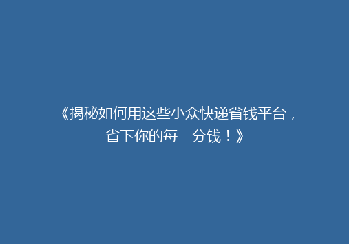 《揭秘如何用这些小众快递省钱平台，省下你的每一分钱！》