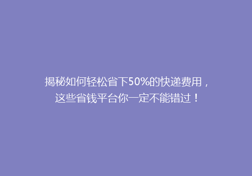 揭秘如何轻松省下50%的快递费用，这些省钱平台你一定不能错过！