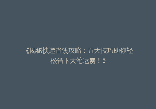 《揭秘快递省钱攻略：五大技巧助你轻松省下大笔运费！》