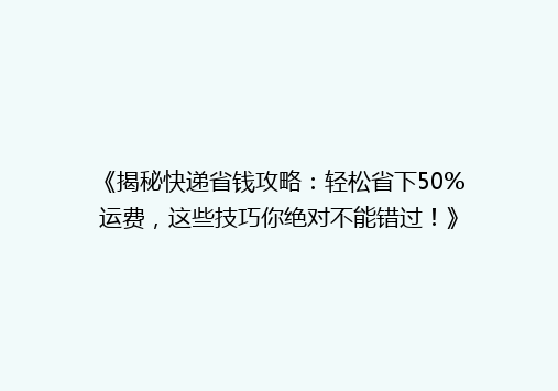 《揭秘快递省钱攻略：轻松省下50%运费，这些技巧你绝对不能错过！》