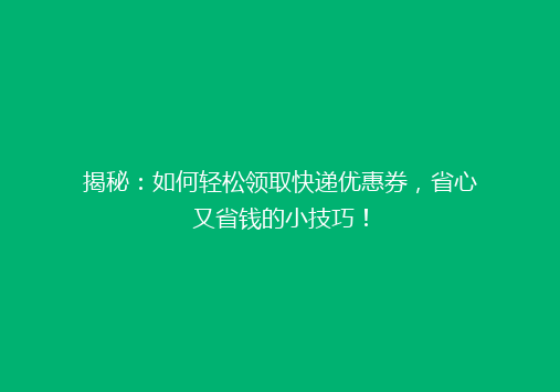 揭秘：如何轻松领取快递优惠券，省心又省钱的小技巧！