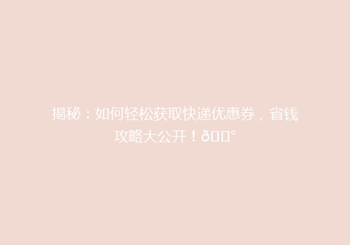 揭秘：如何轻松获取快递优惠券，省钱攻略大公开！💰