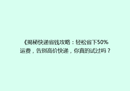 《揭秘快递省钱攻略：轻松省下50%运费，告别高价快递，你真的试过吗？》