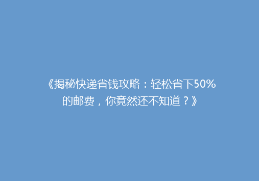 《揭秘快递省钱攻略：轻松省下50%的邮费，你竟然还不知道？》