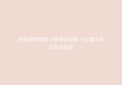 寄快递物流哪个最便宜划算？这篇文章告诉你答案