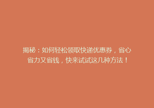 揭秘：如何轻松领取快递优惠券，省心省力又省钱，快来试试这几种方法！