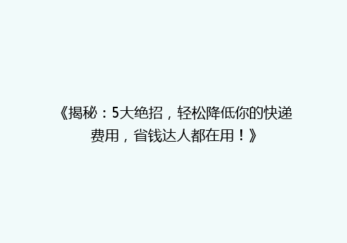《揭秘：5大绝招，轻松降低你的快递费用，省钱达人都在用！》