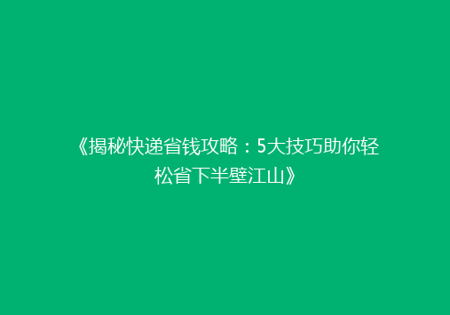 《揭秘快递省钱攻略：5大技巧助你轻松省下半壁江山》