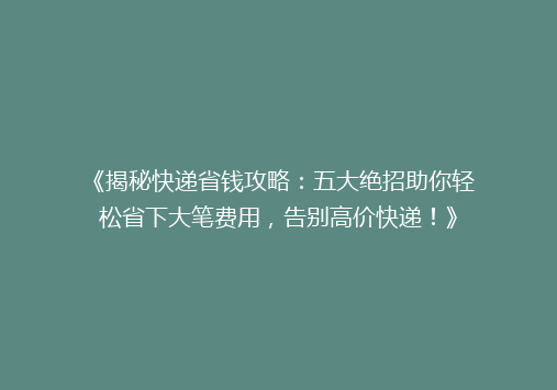 《揭秘快递省钱攻略：五大绝招助你轻松省下大笔费用，告别高价快递！》