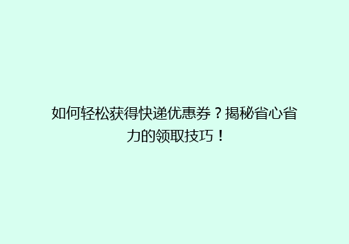 如何轻松获得快递优惠券？揭秘省心省力的领取技巧！
