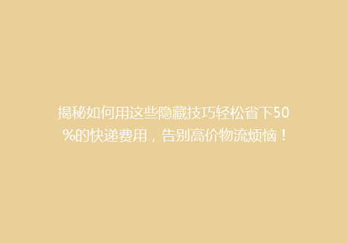 揭秘如何用这些隐藏技巧轻松省下50%的快递费用，告别高价物流烦恼！