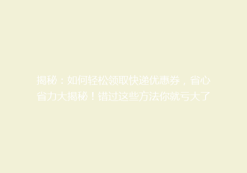 揭秘：如何轻松领取快递优惠券，省心省力大揭秘！错过这些方法你就亏大了！