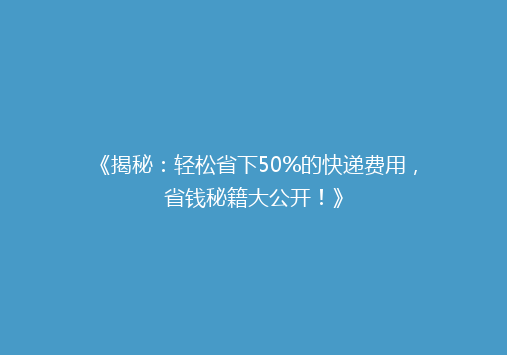 《揭秘：轻松省下50%的快递费用，省钱秘籍大公开！》