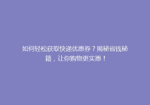 如何轻松获取快递优惠券？揭秘省钱秘籍，让你购物更实惠！