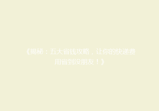 《揭秘：五大省钱攻略，让你的快递费用省到没朋友！》