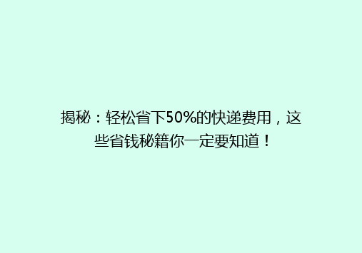 揭秘：轻松省下50%的快递费用，这些省钱秘籍你一定要知道！