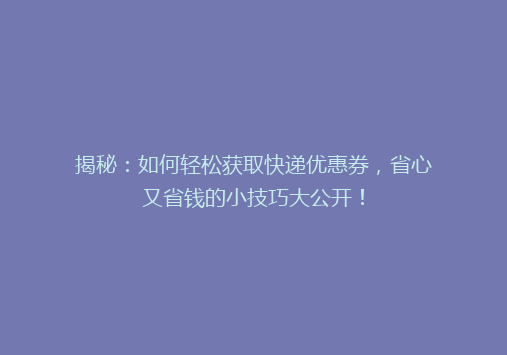 揭秘：如何轻松获取快递优惠券，省心又省钱的小技巧大公开！