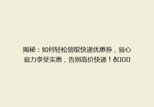 揭秘：如何轻松领取快递优惠券，省心省力享受实惠，告别高价快递！🎉