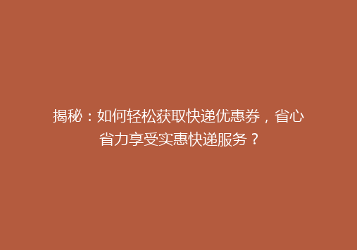 揭秘：如何轻松获取快递优惠券，省心省力享受实惠快递服务？