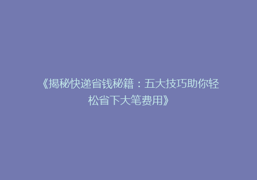 《揭秘快递省钱秘籍：五大技巧助你轻松省下大笔费用》