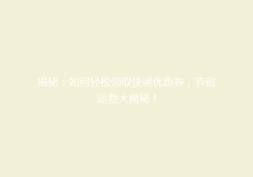 揭秘：如何轻松领取快递优惠券，节省运费大揭秘！