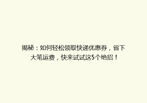 揭秘：如何轻松领取快递优惠券，省下大笔运费，快来试试这5个绝招！
