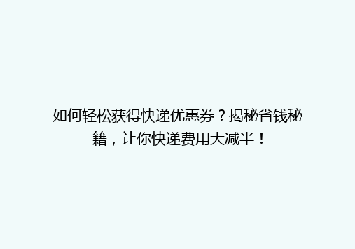 如何轻松获得快递优惠券？揭秘省钱秘籍，让你快递费用大减半！