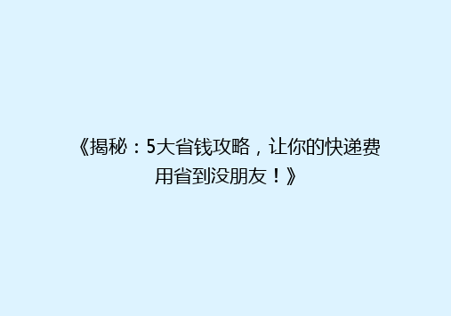 《揭秘：5大省钱攻略，让你的快递费用省到没朋友！》