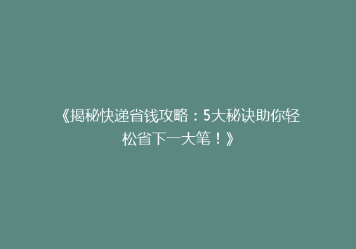《揭秘快递省钱攻略：5大秘诀助你轻松省下一大笔！》