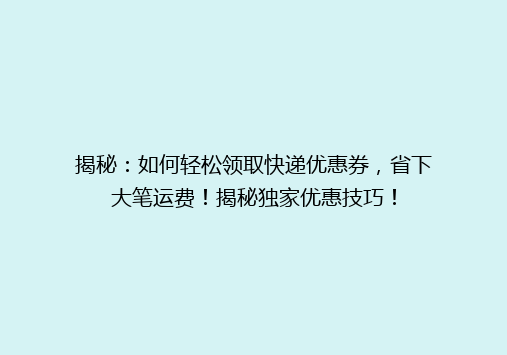 揭秘：如何轻松领取快递优惠券，省下大笔运费！揭秘独家优惠技巧！