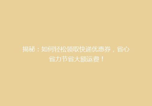 揭秘：如何轻松领取快递优惠券，省心省力节省大额运费！
