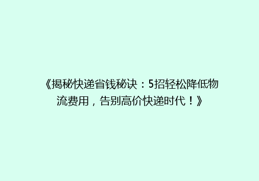 《揭秘快递省钱秘诀：5招轻松降低物流费用，告别高价快递时代！》