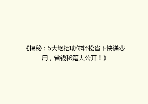 《揭秘：5大绝招助你轻松省下快递费用，省钱秘籍大公开！》