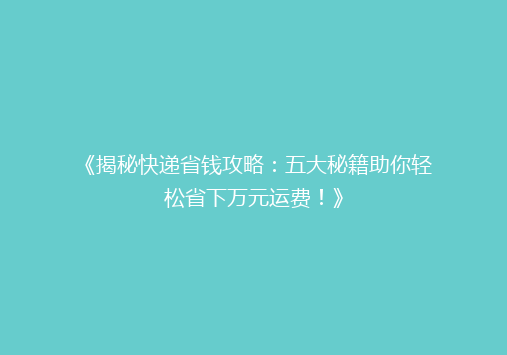 《揭秘快递省钱攻略：五大秘籍助你轻松省下万元运费！》