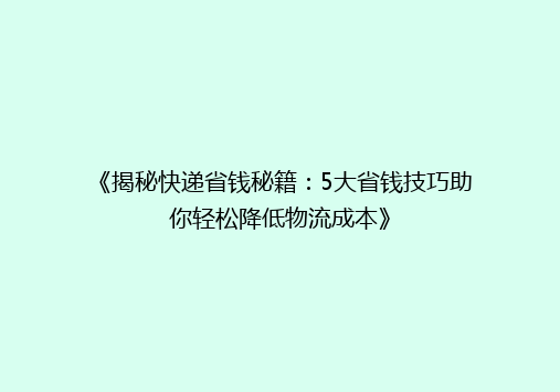 《揭秘快递省钱秘籍：5大省钱技巧助你轻松降低物流成本》