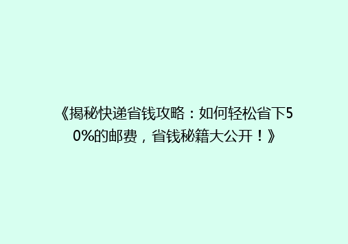 《揭秘快递省钱攻略：如何轻松省下50%的邮费，省钱秘籍大公开！》