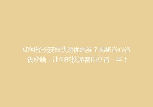 如何轻松获取快递优惠券？揭秘省心省钱秘籍，让你的快递费用立省一半！