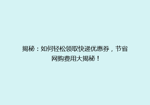 揭秘：如何轻松领取快递优惠券，节省网购费用大揭秘！