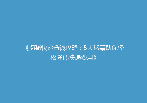 《揭秘快递省钱攻略：5大秘籍助你轻松降低快递费用》