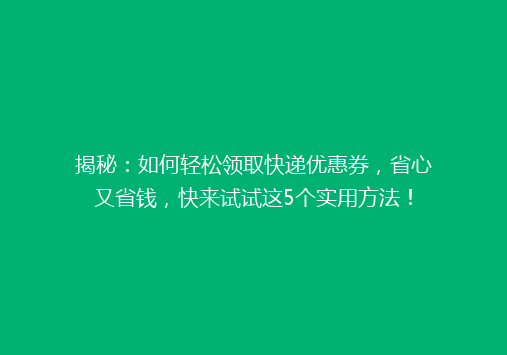 揭秘：如何轻松领取快递优惠券，省心又省钱，快来试试这5个实用方法！