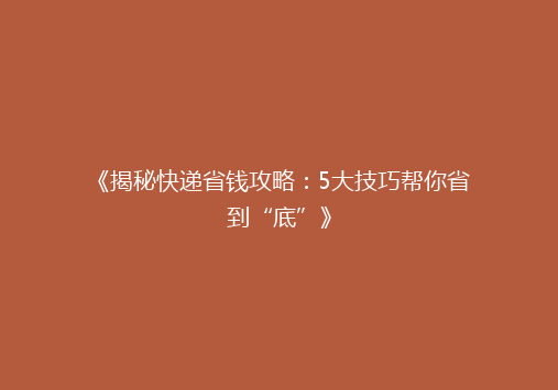 《揭秘快递省钱攻略：5大技巧帮你省到“底”》